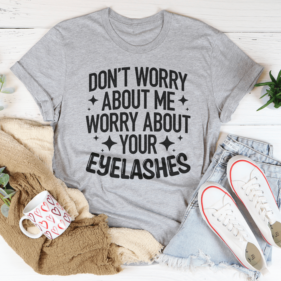 Don’t Worry About Me Worry About Your Eyelashes Tee