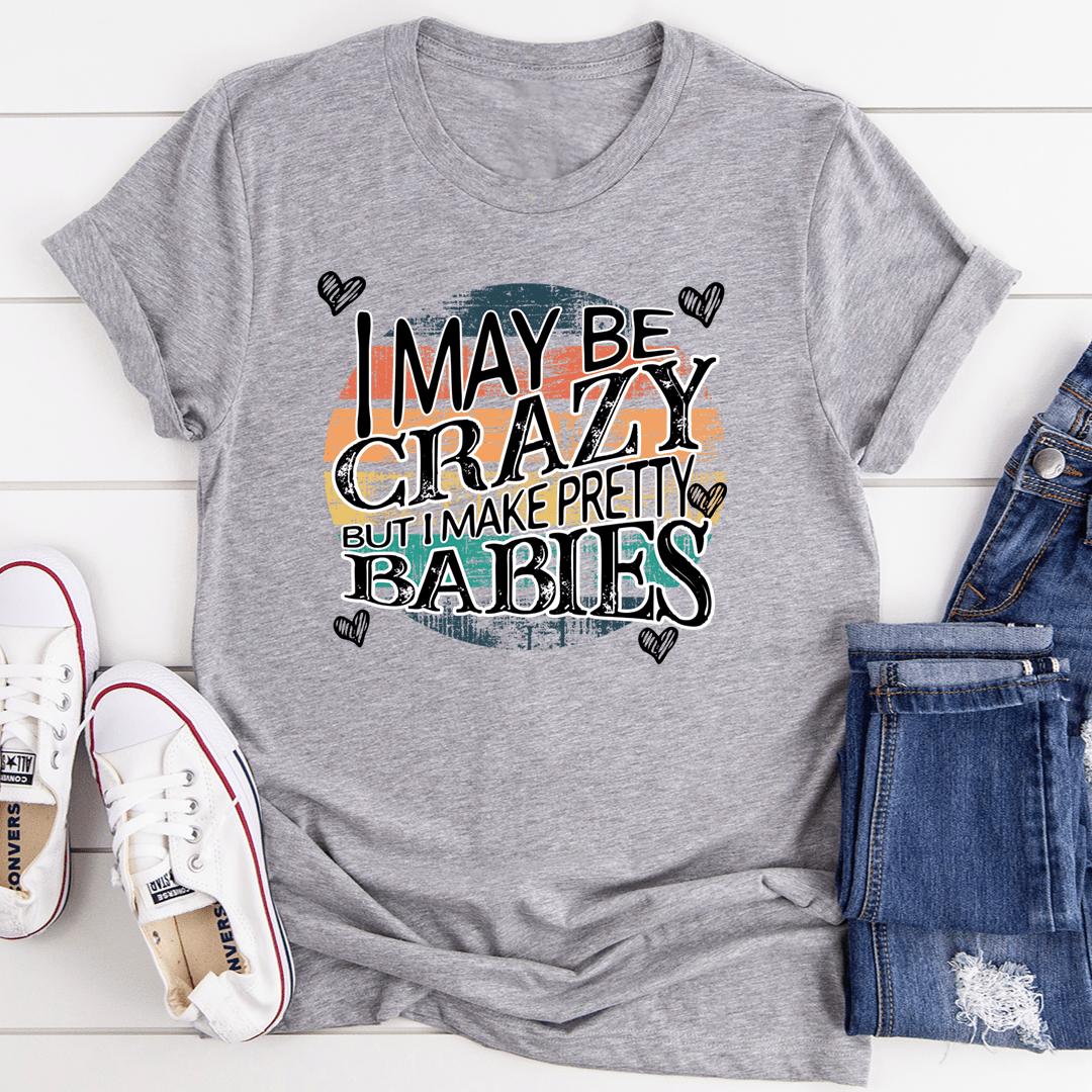 I May Be Crazy But I Make Pretty Babies T-Shirt