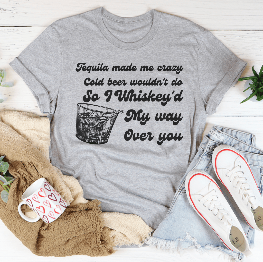 I Whiskey'd My Way Over You Tee